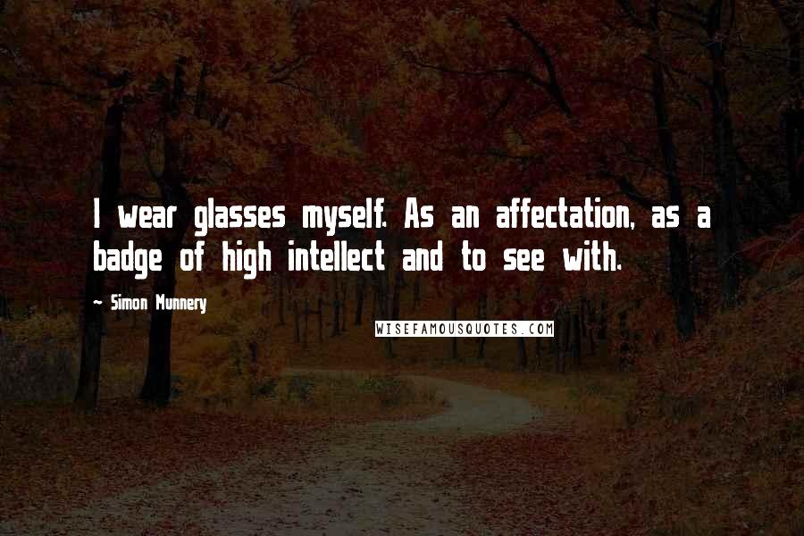 Simon Munnery Quotes: I wear glasses myself. As an affectation, as a badge of high intellect and to see with.
