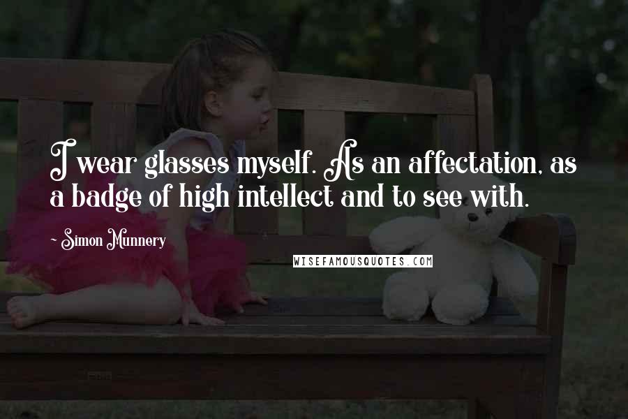 Simon Munnery Quotes: I wear glasses myself. As an affectation, as a badge of high intellect and to see with.