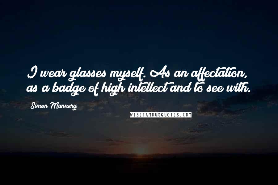 Simon Munnery Quotes: I wear glasses myself. As an affectation, as a badge of high intellect and to see with.