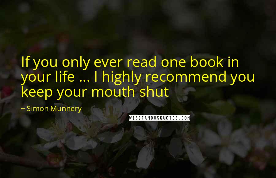 Simon Munnery Quotes: If you only ever read one book in your life ... I highly recommend you keep your mouth shut