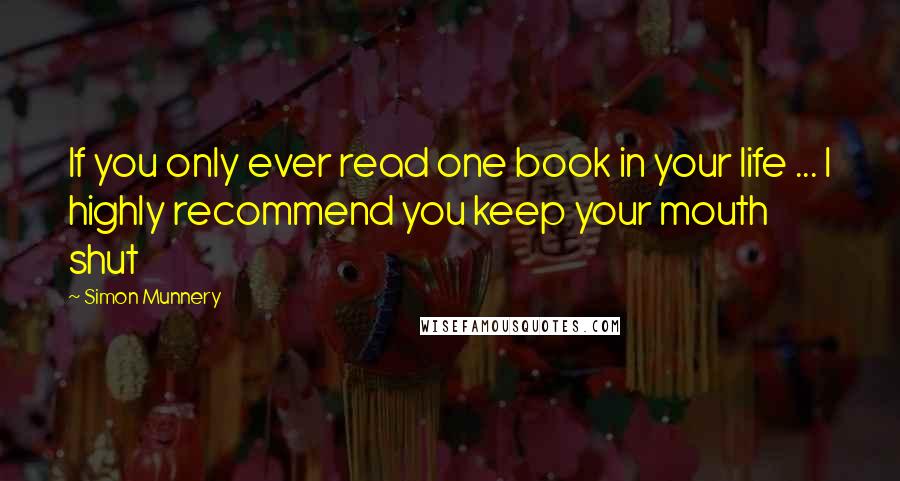 Simon Munnery Quotes: If you only ever read one book in your life ... I highly recommend you keep your mouth shut
