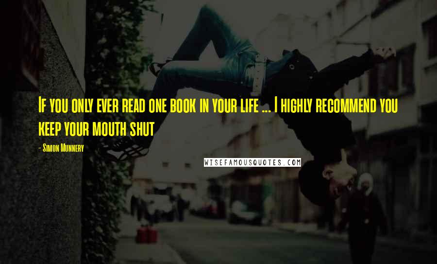 Simon Munnery Quotes: If you only ever read one book in your life ... I highly recommend you keep your mouth shut