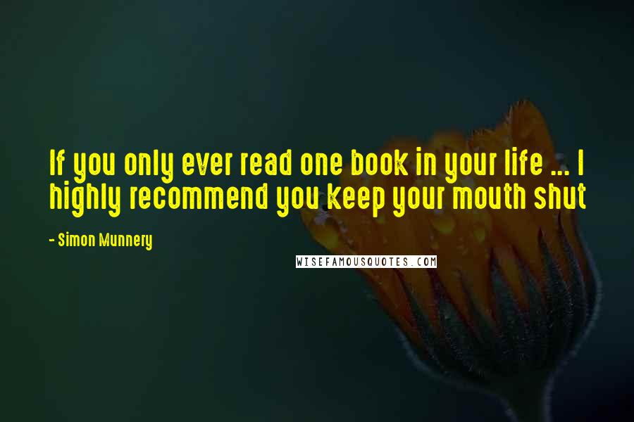 Simon Munnery Quotes: If you only ever read one book in your life ... I highly recommend you keep your mouth shut