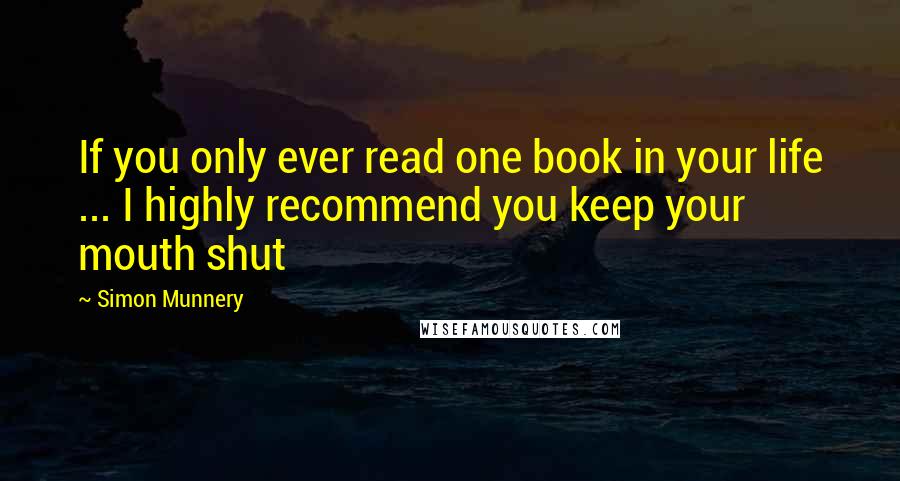 Simon Munnery Quotes: If you only ever read one book in your life ... I highly recommend you keep your mouth shut