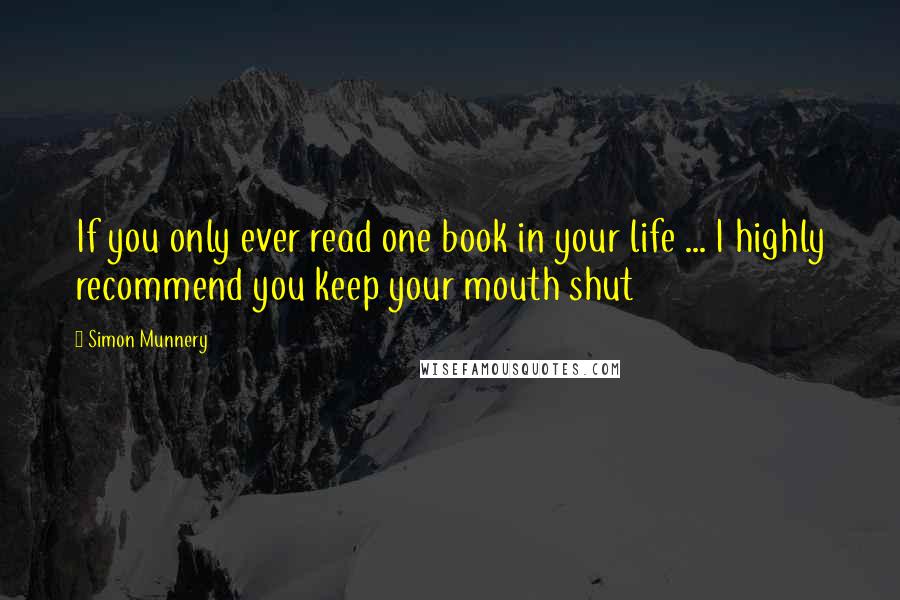 Simon Munnery Quotes: If you only ever read one book in your life ... I highly recommend you keep your mouth shut