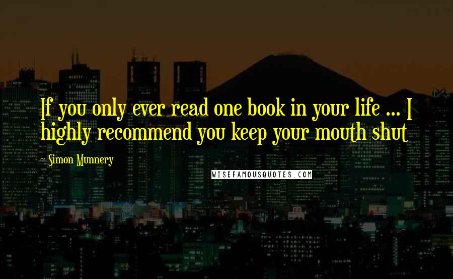 Simon Munnery Quotes: If you only ever read one book in your life ... I highly recommend you keep your mouth shut