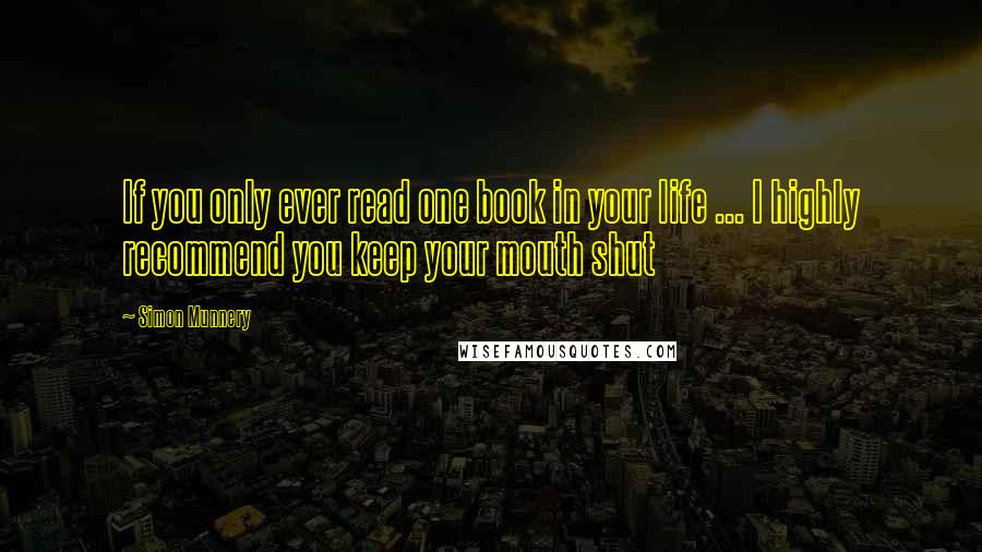 Simon Munnery Quotes: If you only ever read one book in your life ... I highly recommend you keep your mouth shut