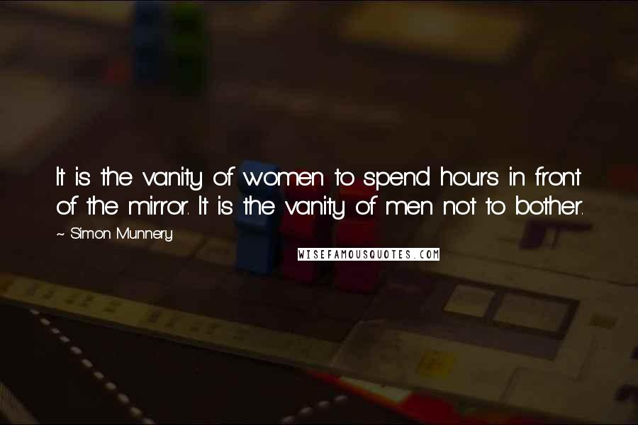 Simon Munnery Quotes: It is the vanity of women to spend hours in front of the mirror. It is the vanity of men not to bother.