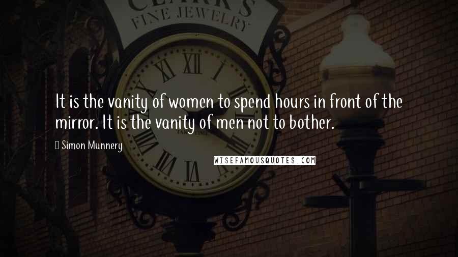 Simon Munnery Quotes: It is the vanity of women to spend hours in front of the mirror. It is the vanity of men not to bother.