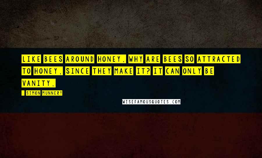 Simon Munnery Quotes: Like bees around honey. Why are bees so attracted to honey, since they make it? It can only be vanity.