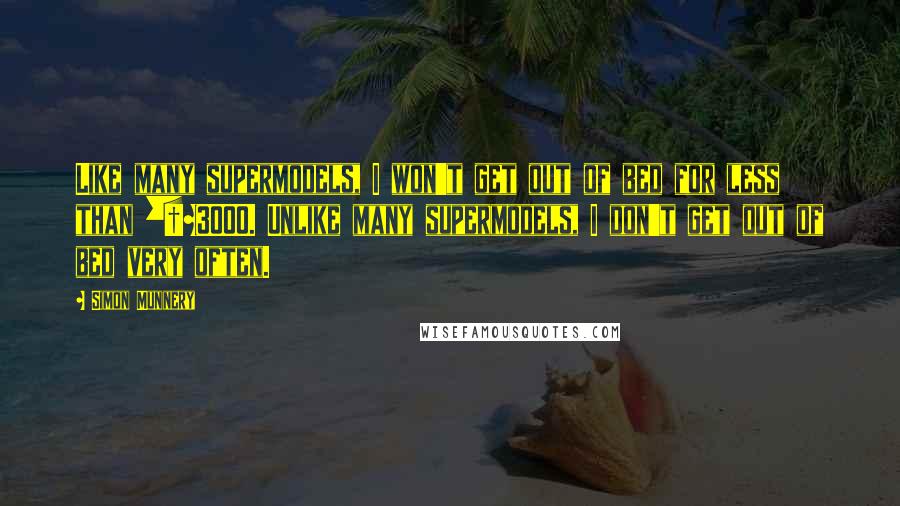 Simon Munnery Quotes: Like many supermodels, I won't get out of bed for less than Â£3000. Unlike many supermodels, I don't get out of bed very often.