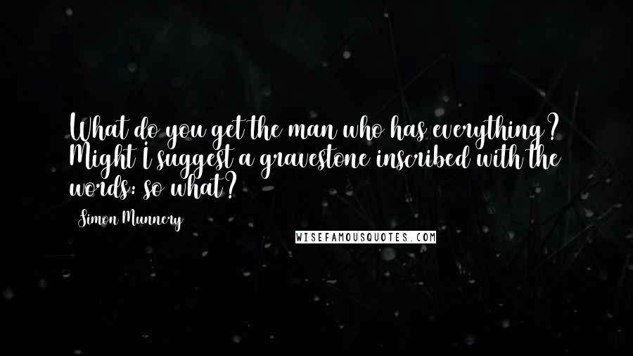 Simon Munnery Quotes: What do you get the man who has everything? Might I suggest a gravestone inscribed with the words: so what?