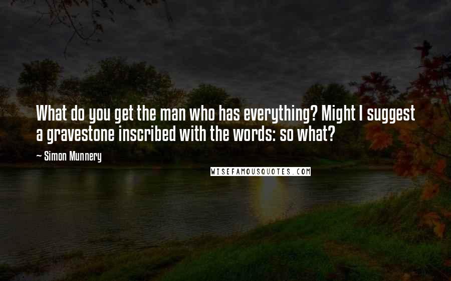 Simon Munnery Quotes: What do you get the man who has everything? Might I suggest a gravestone inscribed with the words: so what?