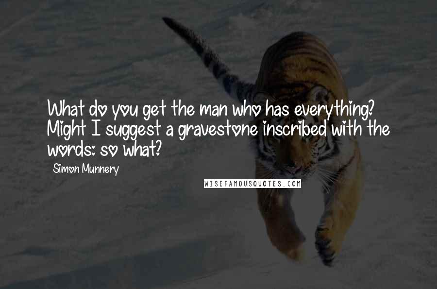 Simon Munnery Quotes: What do you get the man who has everything? Might I suggest a gravestone inscribed with the words: so what?