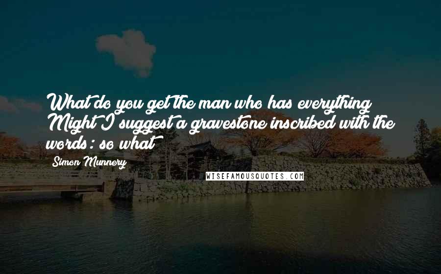 Simon Munnery Quotes: What do you get the man who has everything? Might I suggest a gravestone inscribed with the words: so what?