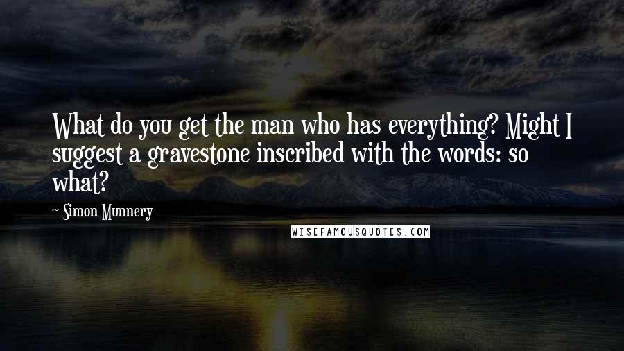 Simon Munnery Quotes: What do you get the man who has everything? Might I suggest a gravestone inscribed with the words: so what?