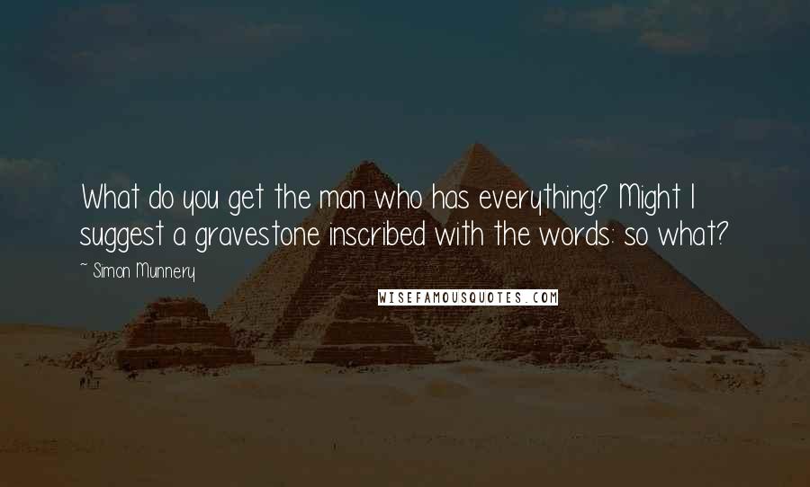 Simon Munnery Quotes: What do you get the man who has everything? Might I suggest a gravestone inscribed with the words: so what?