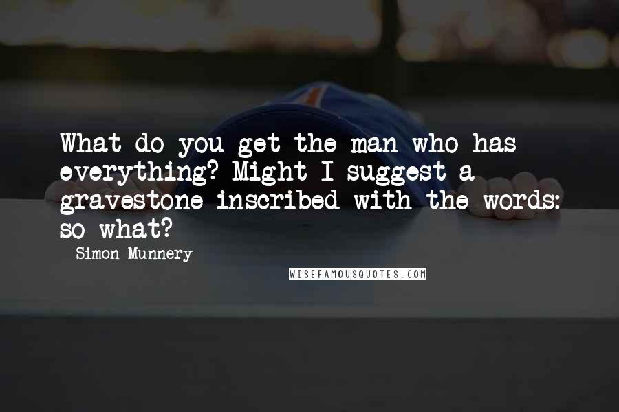 Simon Munnery Quotes: What do you get the man who has everything? Might I suggest a gravestone inscribed with the words: so what?