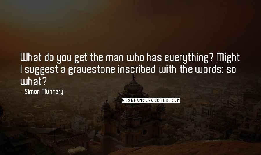 Simon Munnery Quotes: What do you get the man who has everything? Might I suggest a gravestone inscribed with the words: so what?