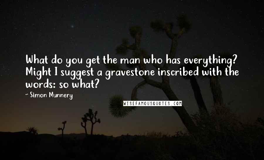 Simon Munnery Quotes: What do you get the man who has everything? Might I suggest a gravestone inscribed with the words: so what?