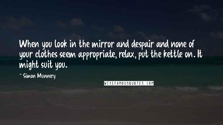 Simon Munnery Quotes: When you look in the mirror and despair and none of your clothes seem appropriate, relax, put the kettle on. It might suit you.