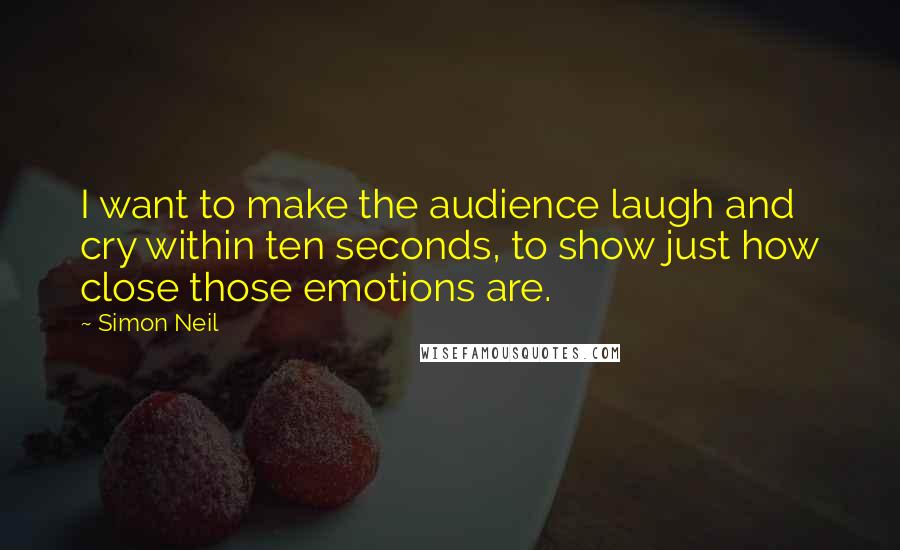 Simon Neil Quotes: I want to make the audience laugh and cry within ten seconds, to show just how close those emotions are.