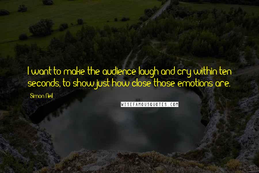 Simon Neil Quotes: I want to make the audience laugh and cry within ten seconds, to show just how close those emotions are.