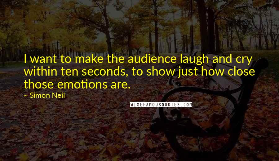 Simon Neil Quotes: I want to make the audience laugh and cry within ten seconds, to show just how close those emotions are.