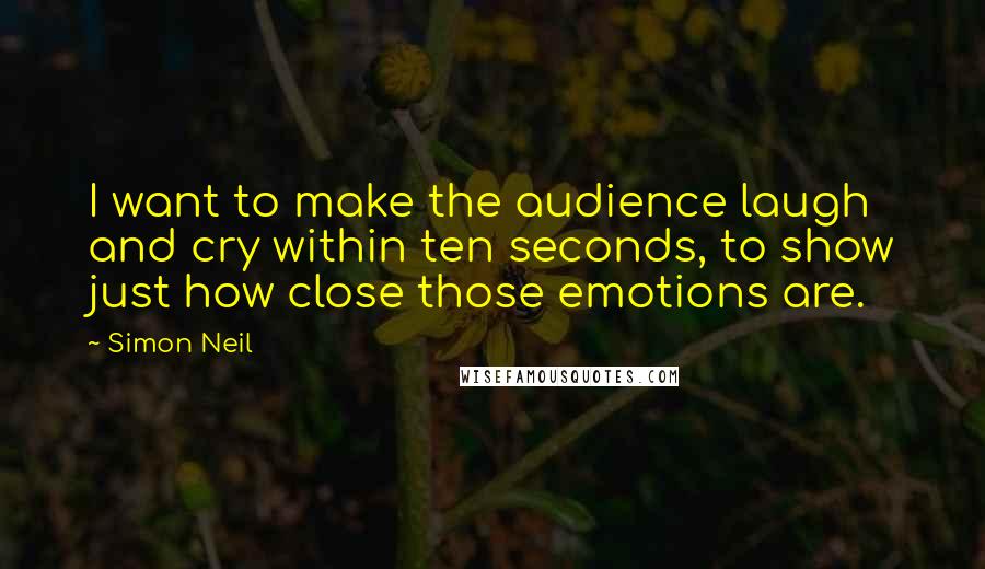 Simon Neil Quotes: I want to make the audience laugh and cry within ten seconds, to show just how close those emotions are.