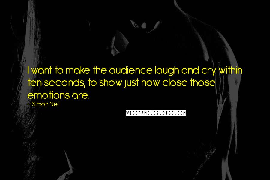 Simon Neil Quotes: I want to make the audience laugh and cry within ten seconds, to show just how close those emotions are.