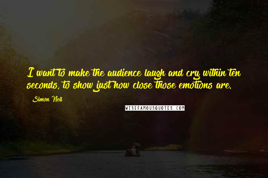 Simon Neil Quotes: I want to make the audience laugh and cry within ten seconds, to show just how close those emotions are.