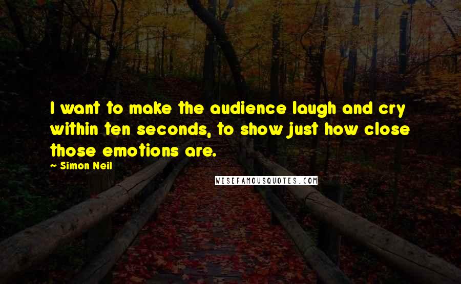 Simon Neil Quotes: I want to make the audience laugh and cry within ten seconds, to show just how close those emotions are.