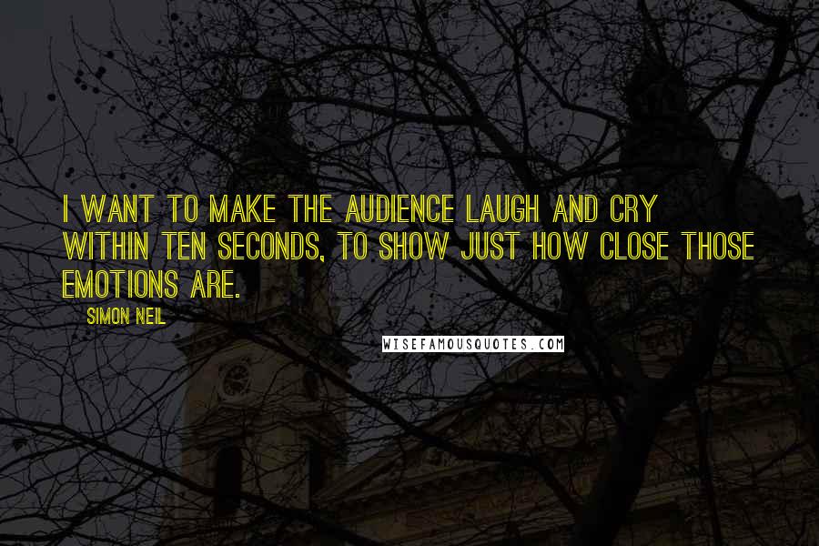 Simon Neil Quotes: I want to make the audience laugh and cry within ten seconds, to show just how close those emotions are.