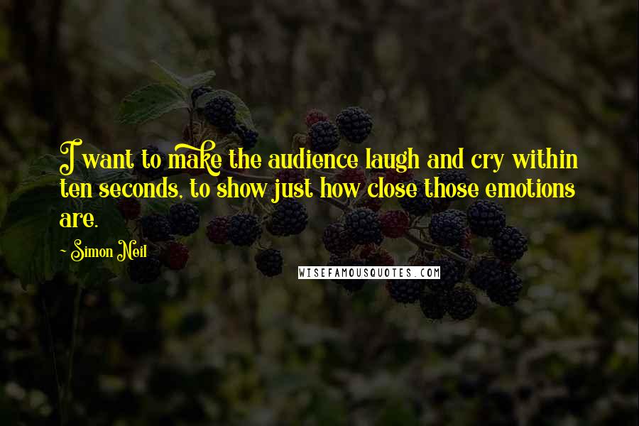 Simon Neil Quotes: I want to make the audience laugh and cry within ten seconds, to show just how close those emotions are.