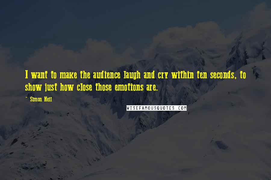 Simon Neil Quotes: I want to make the audience laugh and cry within ten seconds, to show just how close those emotions are.
