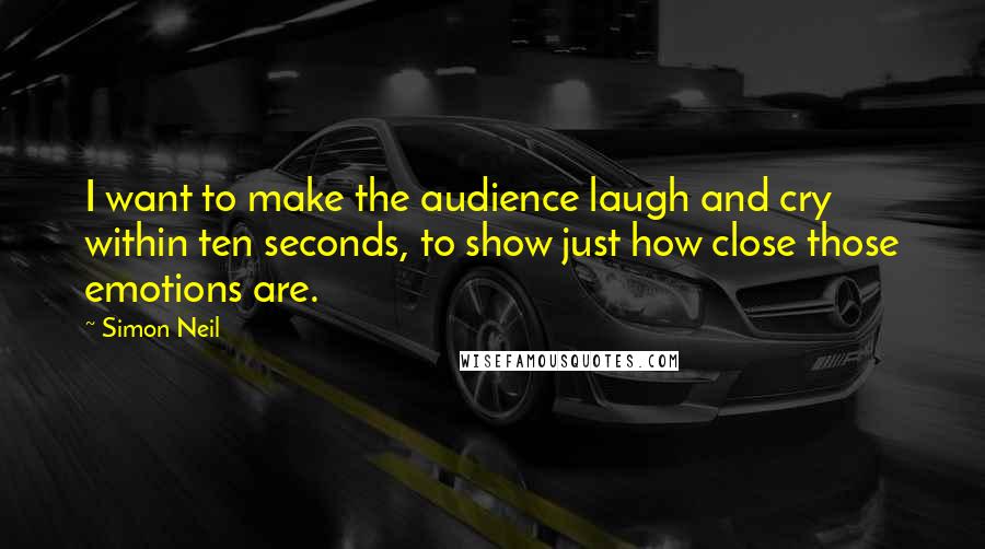 Simon Neil Quotes: I want to make the audience laugh and cry within ten seconds, to show just how close those emotions are.