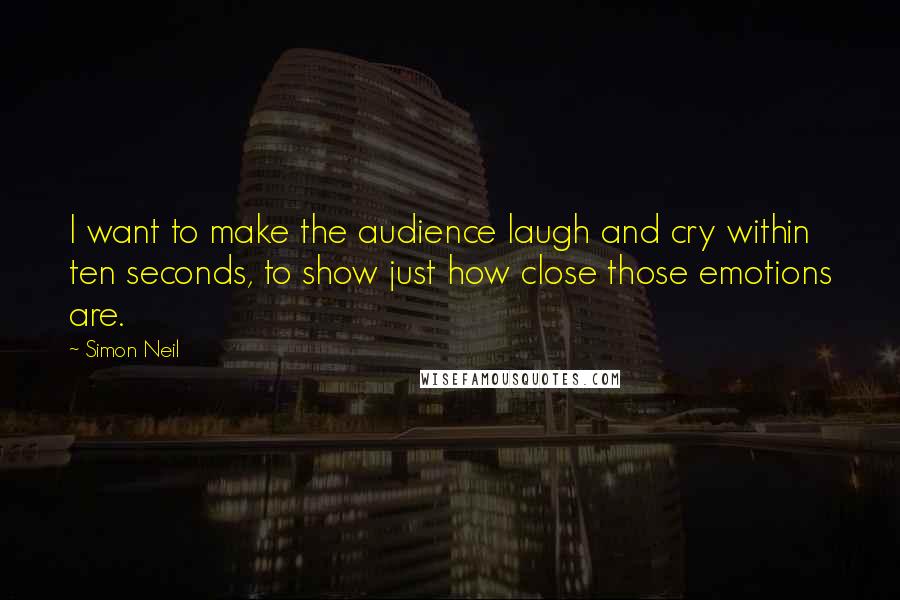 Simon Neil Quotes: I want to make the audience laugh and cry within ten seconds, to show just how close those emotions are.