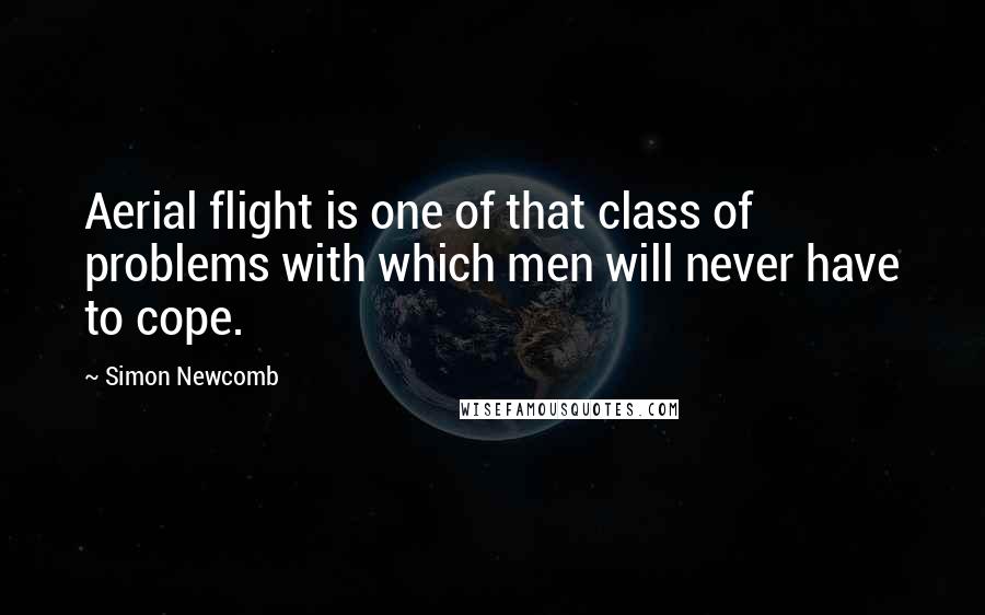 Simon Newcomb Quotes: Aerial flight is one of that class of problems with which men will never have to cope.