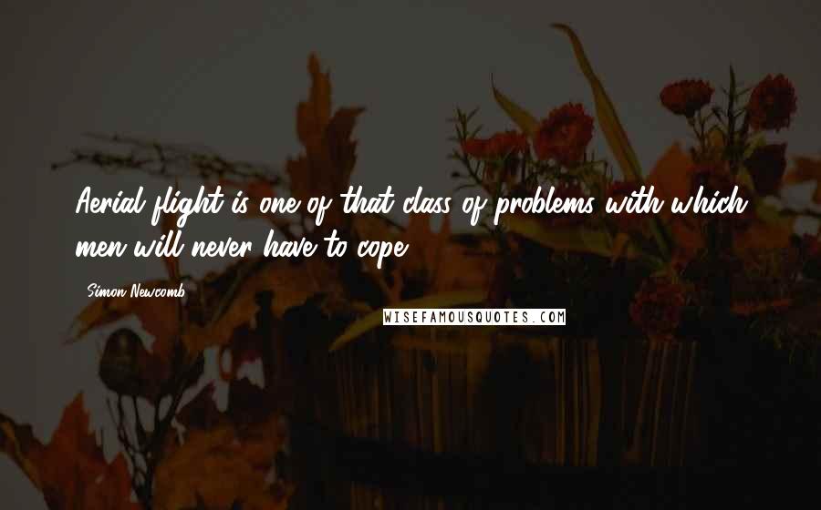 Simon Newcomb Quotes: Aerial flight is one of that class of problems with which men will never have to cope.