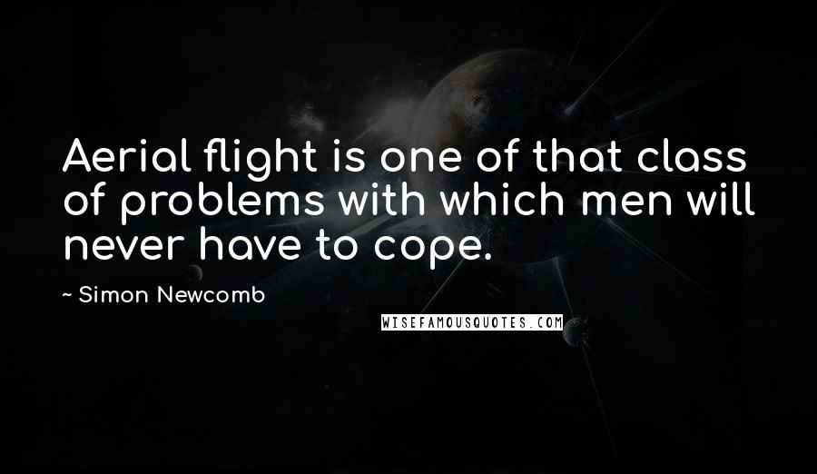 Simon Newcomb Quotes: Aerial flight is one of that class of problems with which men will never have to cope.