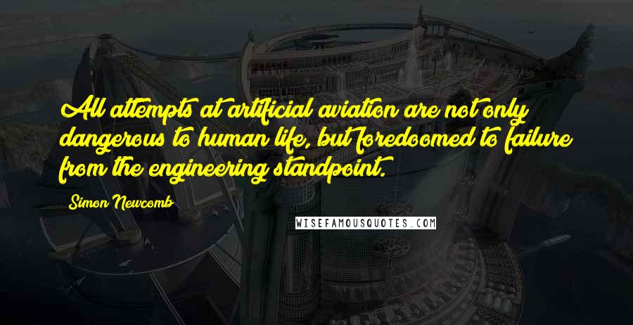 Simon Newcomb Quotes: All attempts at artificial aviation are not only dangerous to human life, but foredoomed to failure from the engineering standpoint.