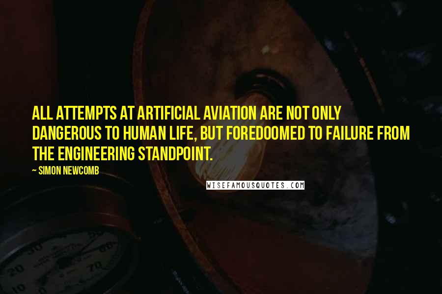 Simon Newcomb Quotes: All attempts at artificial aviation are not only dangerous to human life, but foredoomed to failure from the engineering standpoint.