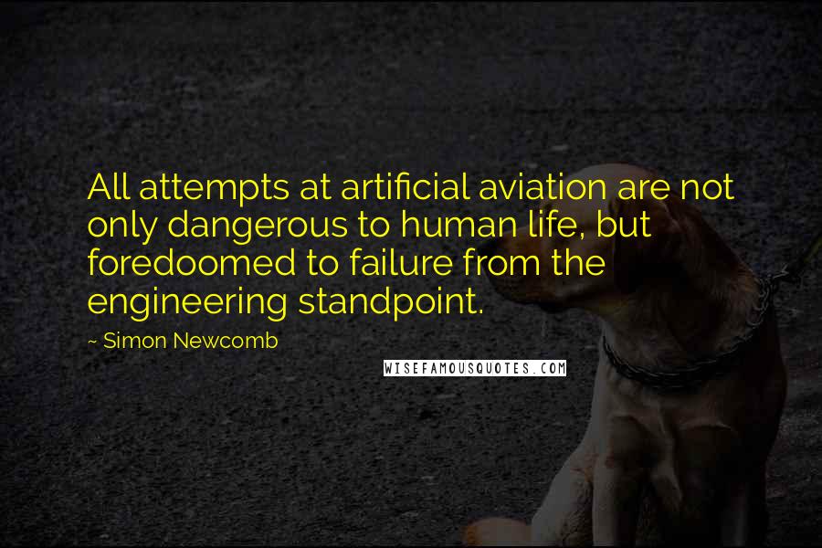 Simon Newcomb Quotes: All attempts at artificial aviation are not only dangerous to human life, but foredoomed to failure from the engineering standpoint.