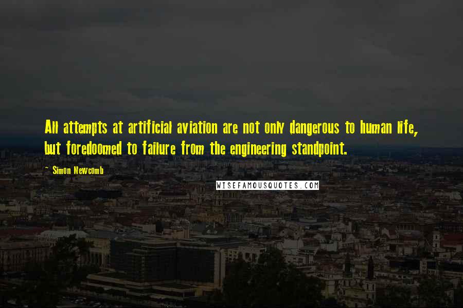 Simon Newcomb Quotes: All attempts at artificial aviation are not only dangerous to human life, but foredoomed to failure from the engineering standpoint.