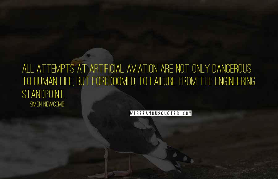 Simon Newcomb Quotes: All attempts at artificial aviation are not only dangerous to human life, but foredoomed to failure from the engineering standpoint.