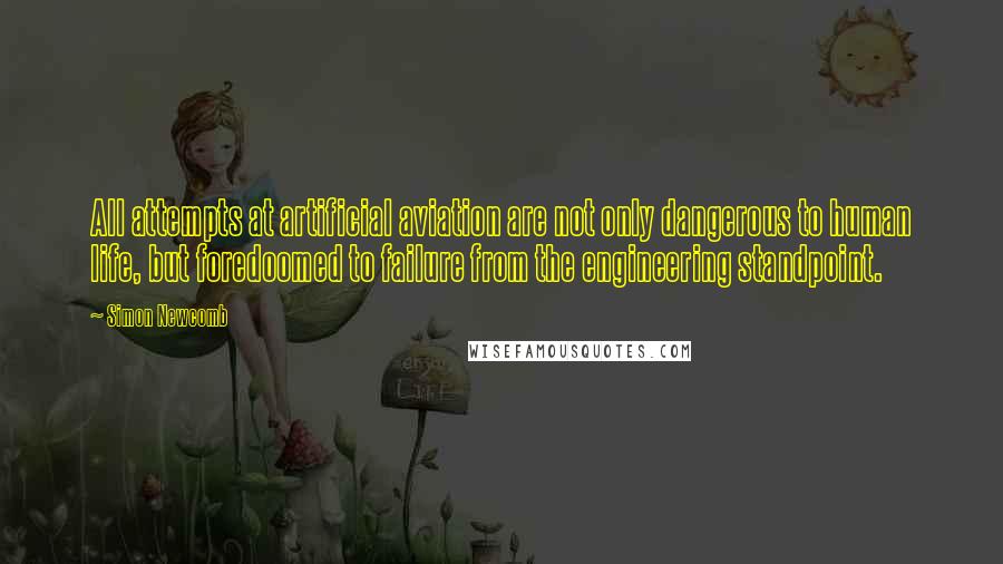 Simon Newcomb Quotes: All attempts at artificial aviation are not only dangerous to human life, but foredoomed to failure from the engineering standpoint.