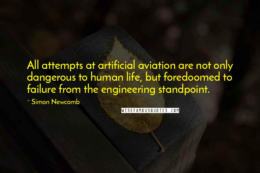 Simon Newcomb Quotes: All attempts at artificial aviation are not only dangerous to human life, but foredoomed to failure from the engineering standpoint.