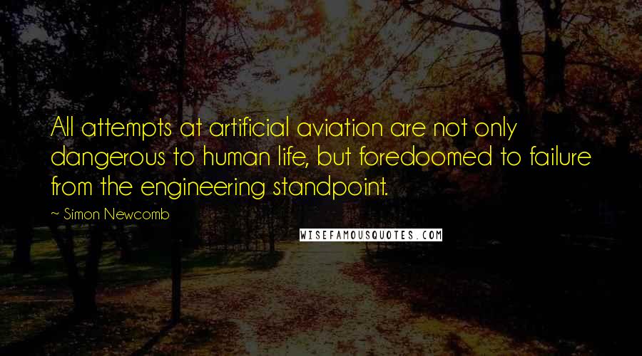 Simon Newcomb Quotes: All attempts at artificial aviation are not only dangerous to human life, but foredoomed to failure from the engineering standpoint.