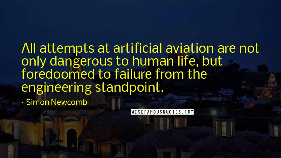 Simon Newcomb Quotes: All attempts at artificial aviation are not only dangerous to human life, but foredoomed to failure from the engineering standpoint.