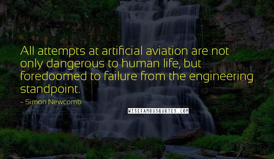 Simon Newcomb Quotes: All attempts at artificial aviation are not only dangerous to human life, but foredoomed to failure from the engineering standpoint.